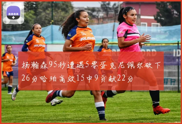 杨瀚森95秒遭遇5零蛋克尼佩尔砍下26分哈珀高效15中9贡献22分