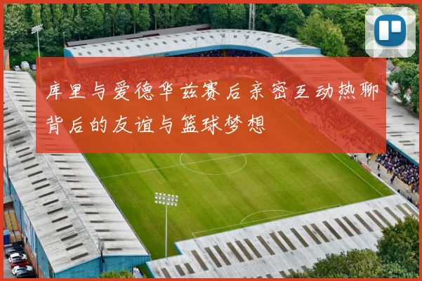 库里与爱德华兹赛后亲密互动热聊背后的友谊与篮球梦想