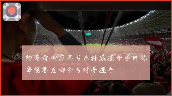 约基奇回应不与杰林威握手事件称每场赛后都会与对手握手