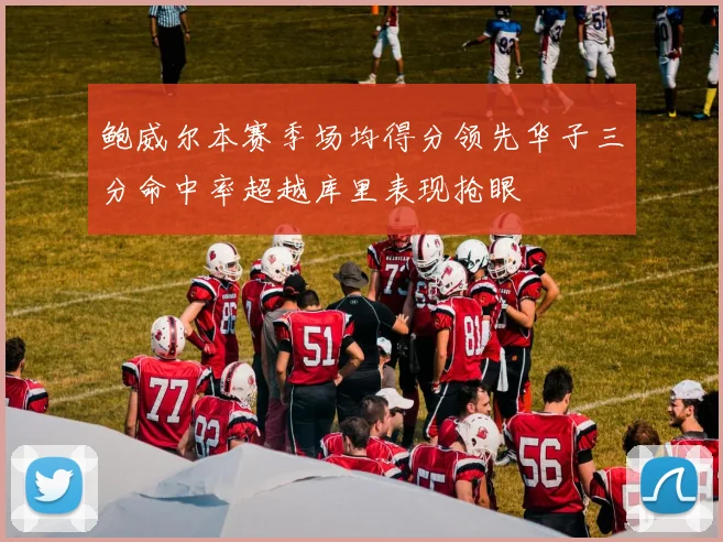 鲍威尔本赛季场均得分领先华子三分命中率超越库里表现抢眼