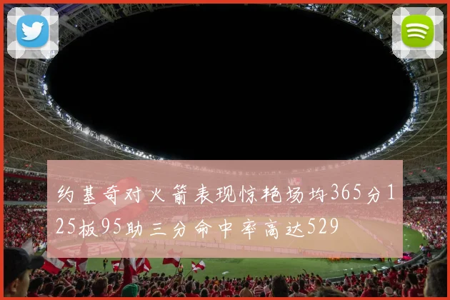 约基奇对火箭表现惊艳场均365分125板95助三分命中率高达529