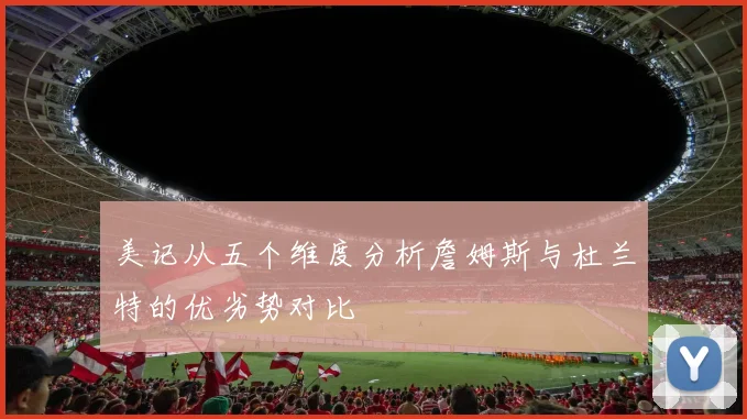 美记从五个维度分析詹姆斯与杜兰特的优劣势对比