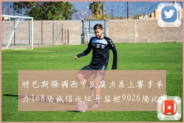 特巴斯强调西甲反腐力度上赛季举办168场诚信论坛并监控9026场比赛