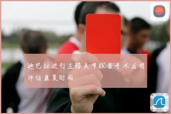 迪巴拉进行左膝关节探查手术后将评估康复时间