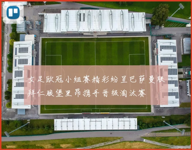 女足欧冠小组赛精彩纷呈巴萨曼联拜仁狼堡里昂携手晋级淘汰赛
