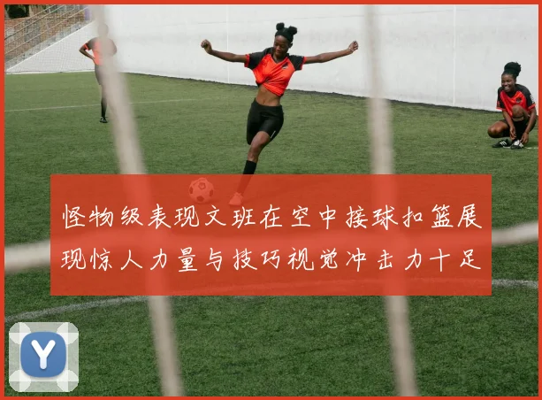 怪物级表现文班在空中接球扣篮展现惊人力量与技巧视觉冲击力十足