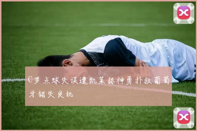 C罗点球失误遭凯莱赫神勇扑救葡萄牙错失良机