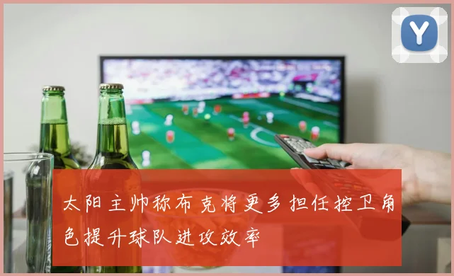 太阳主帅称布克将更多担任控卫角色提升球队进攻效率