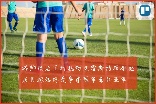 塔帅谈后卫对抗约克雷斯的艰难经历目标始终是争夺冠军而非亚军