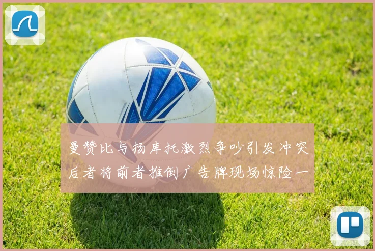 曼赞比与扬库托激烈争吵引发冲突后者将前者推倒广告牌现场惊险一幕