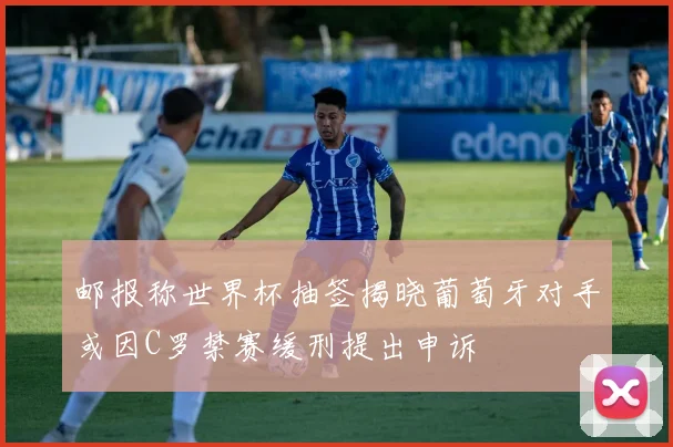 邮报称世界杯抽签揭晓葡萄牙对手或因C罗禁赛缓刑提出申诉