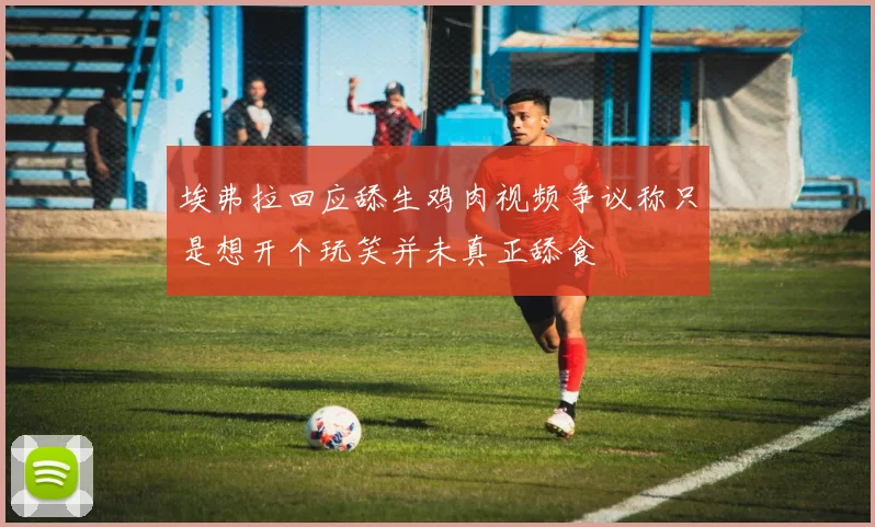 埃弗拉回应舔生鸡肉视频争议称只是想开个玩笑并未真正舔食