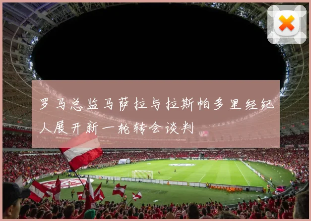 罗马总监马萨拉与拉斯帕多里经纪人展开新一轮转会谈判