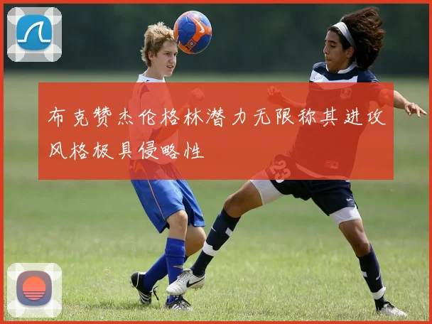 布克赞杰伦格林潜力无限称其进攻风格极具侵略性