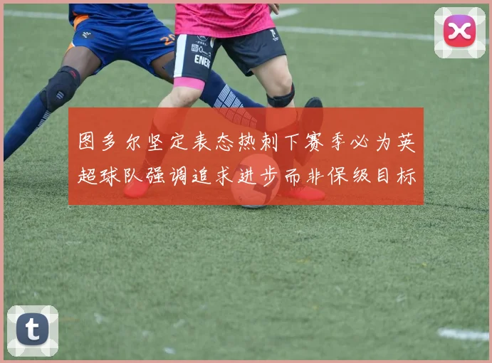 图多尔坚定表态热刺下赛季必为英超球队强调追求进步而非保级目标