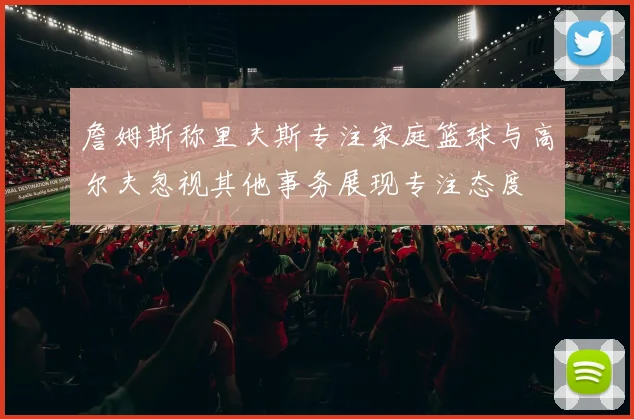詹姆斯称里夫斯专注家庭篮球与高尔夫忽视其他事务展现专注态度
