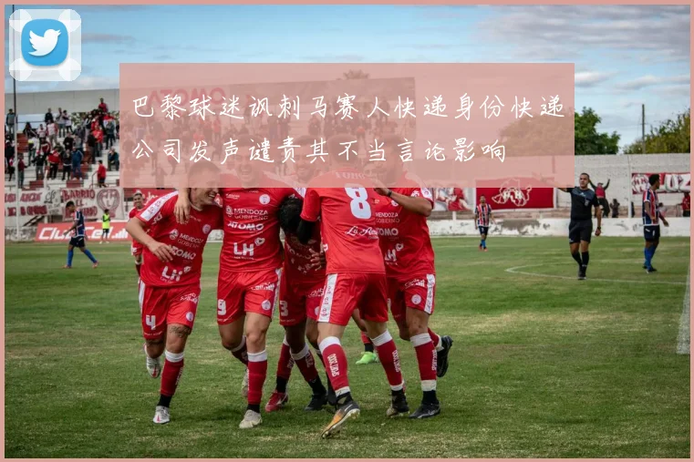 巴黎球迷讽刺马赛人快递身份快递公司发声谴责其不当言论影响