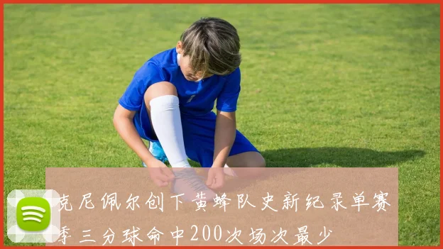 克尼佩尔创下黄蜂队史新纪录单赛季三分球命中200次场次最少