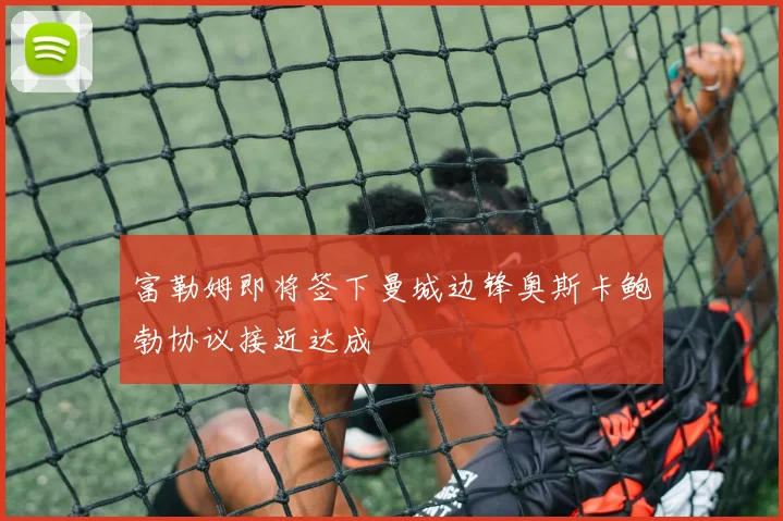 富勒姆即将签下曼城边锋奥斯卡鲍勃协议接近达成