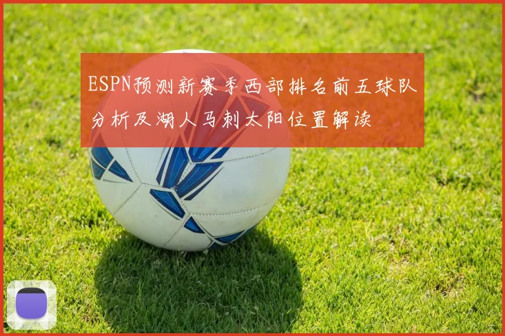 ESPN预测新赛季西部排名前五球队分析及湖人马刺太阳位置解读