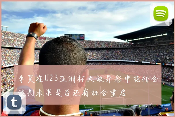 李昊在U23亚洲杯大放异彩申花转会谈判未果是否还有机会重启