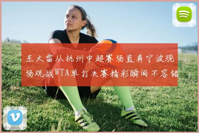 王大雷从杭州中超赛场直奔宁波现场观战WTA单打决赛精彩瞬间不容错过