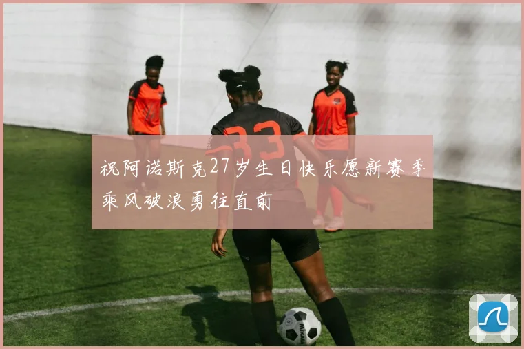 祝阿诺斯克27岁生日快乐愿新赛季乘风破浪勇往直前