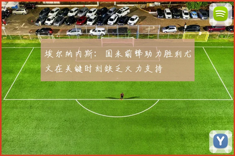 埃尔纳内斯：国米前锋助力胜利尤文在关键时刻缺乏火力支持