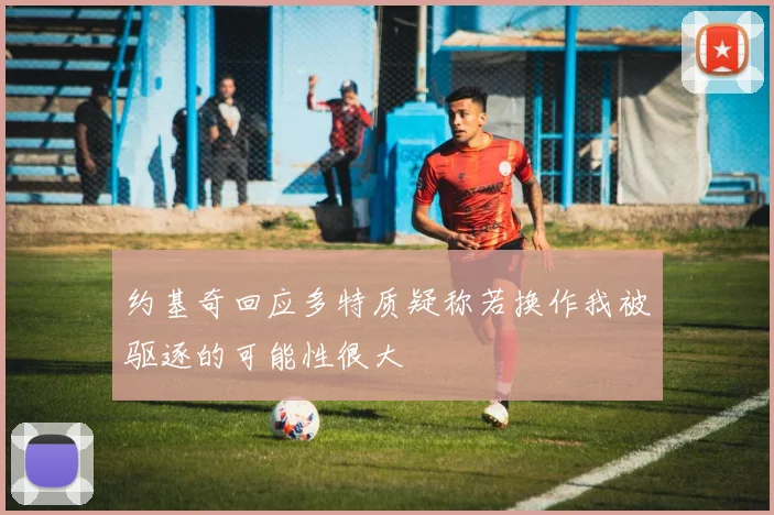 约基奇回应多特质疑称若换作我被驱逐的可能性很大
