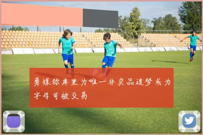 勇媒称库里为唯一非卖品追梦或为字母可被交易
