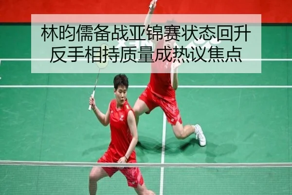 林昀儒备战亚锦赛状态回升 反手相持质量成热议焦点 | MILANSPORT